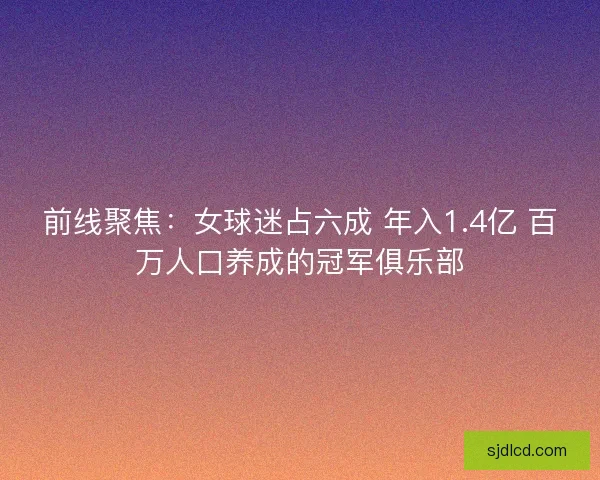 前线聚焦：女球迷占六成 年入1.4亿 百万人口养成的冠军俱乐部