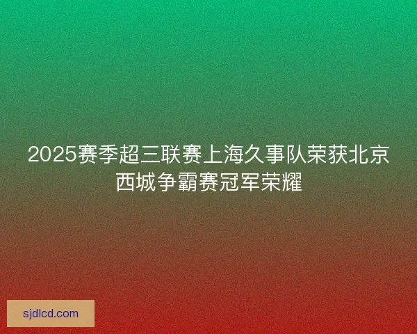 2025赛季超三联赛上海久事队荣获北京西城争霸赛冠军荣耀