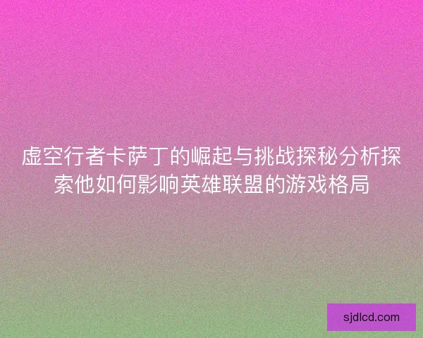 虚空行者卡萨丁的崛起与挑战探秘分析探索他如何影响英雄联盟的游戏格局