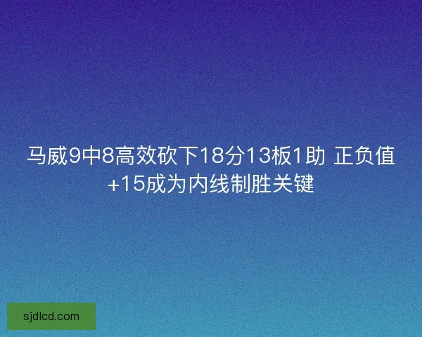 马威9中8高效砍下18分13板1助 正负值+15成为内线制胜关键