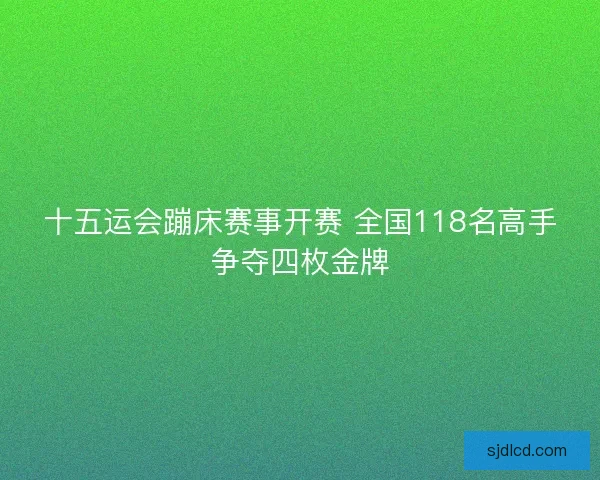 十五运会蹦床赛事开赛 全国118名高手争夺四枚金牌