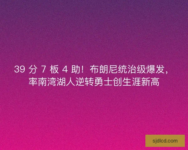 39 分 7 板 4 助！布朗尼统治级爆发，率南湾湖人逆转勇士创生涯新高