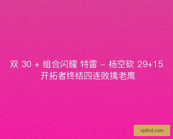 双 30 + 组合闪耀 特雷 - 杨空砍 29+15 开拓者终结四连败擒老鹰