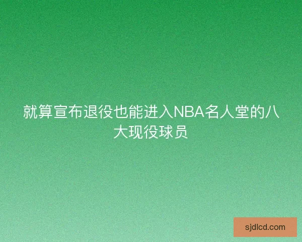 就算宣布退役也能进入NBA名人堂的八大现役球员