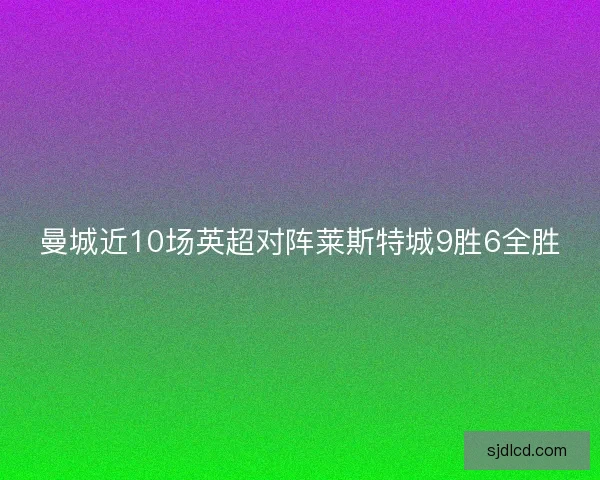 曼城近10场英超对阵莱斯特城9胜6全胜